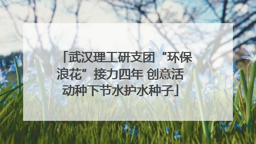武汉理工研支团“环保浪花”接力四年 创意活动种下节水护水种子