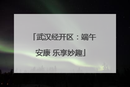 武汉经开区：端午安康 乐享妙趣