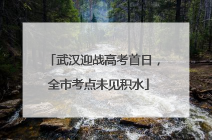 武汉迎战高考首日，全市考点未见积水