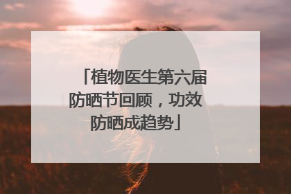 植物医生第六届防晒节回顾，功效防晒成趋势