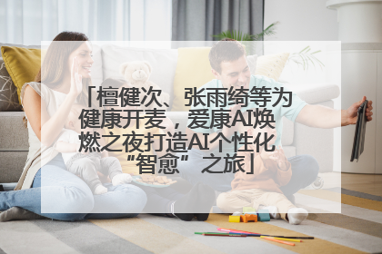 檀健次、张雨绮等为健康开麦，爱康AI焕燃之夜打造AI个性化“智愈”之旅