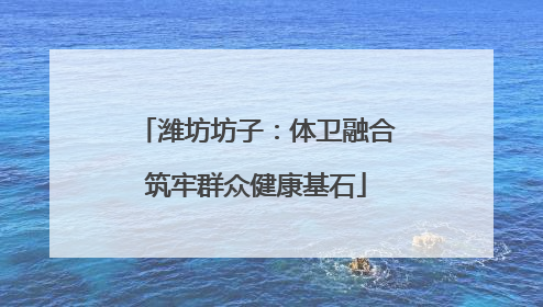 潍坊坊子：体卫融合筑牢群众健康基石