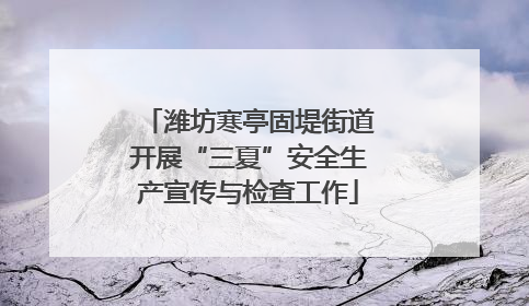 潍坊寒亭固堤街道开展“三夏”安全生产宣传与检查工作