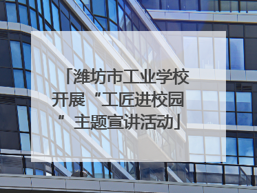 潍坊市工业学校开展“工匠进校园”主题宣讲活动