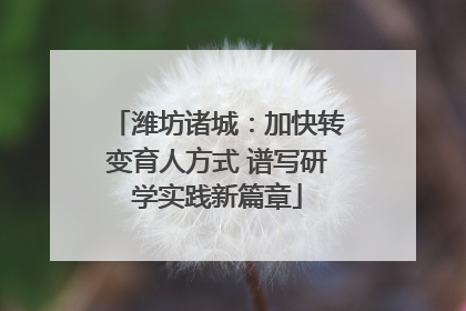 潍坊诸城：加快转变育人方式 谱写研学实践新篇章