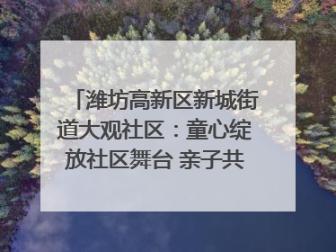 潍坊高新区新城街道大观社区：童心绽放社区舞台 亲子共谱六一欢歌