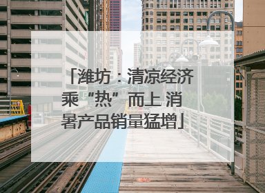 潍坊：清凉经济乘“热”而上 消暑产品销量猛增