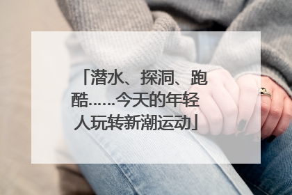 潜水、探洞、跑酷……今天的年轻人玩转新潮运动