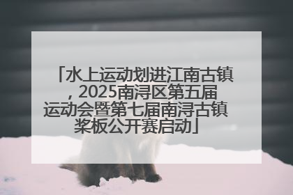 水上运动划进江南古镇，2025南浔区第五届运动会暨第七届南浔古镇桨板公开赛启动