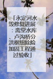 永定河水毁修复进展：斋堂水库、卢沟桥分洪枢纽除险加固工程通过验收