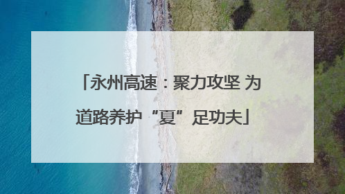 永州高速：聚力攻坚 为道路养护“夏”足功夫
