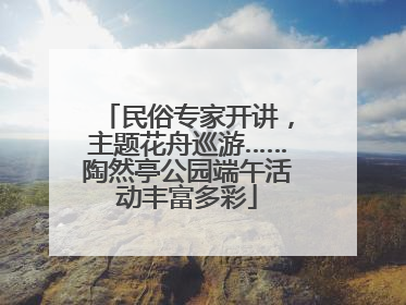 民俗专家开讲，主题花舟巡游……陶然亭公园端午活动丰富多彩