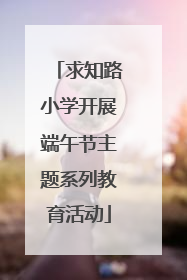 求知路小学开展端午节主题系列教育活动