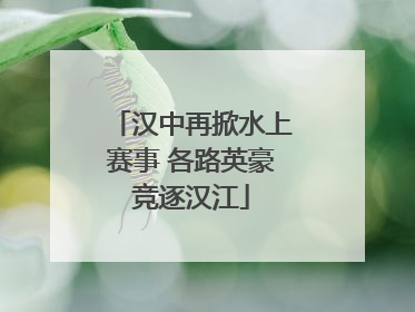 汉中再掀水上赛事 各路英豪竞逐汉江