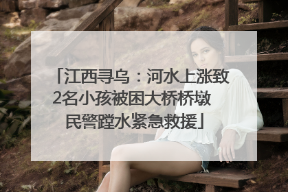 江西寻乌：河水上涨致2名小孩被困大桥桥墩 民警蹚水紧急救援
