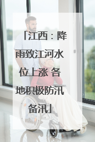 江西：降雨致江河水位上涨 各地积极防汛备汛