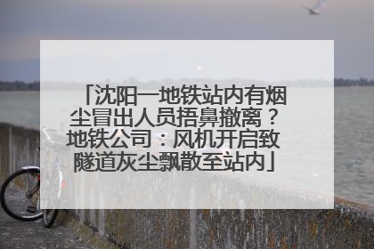 沈阳一地铁站内有烟尘冒出人员捂鼻撤离？地铁公司：风机开启致隧道灰尘飘散至站内