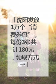沈阳发放1万个“消费券包”，每份3张共计180元，领取方式→