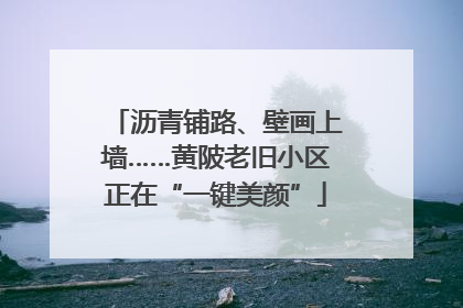 沥青铺路、壁画上墙……黄陂老旧小区正在“一键美颜”