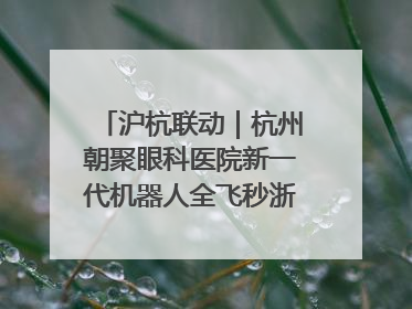 沪杭联动｜杭州朝聚眼科医院新一代机器人全飞秒浙江首发庆典仪式圆满落幕