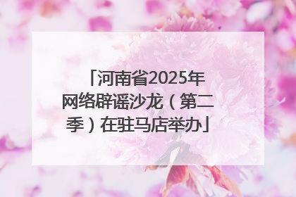 河南省2025年网络辟谣沙龙（第二季）在驻马店举办