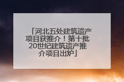 河北五处建筑遗产项目获推介！第十批20世纪建筑遗产推介项目出炉