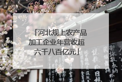 河北规上农产品加工企业年营收超六千八百亿元