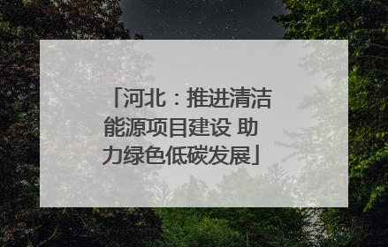 河北：推进清洁能源项目建设 助力绿色低碳发展