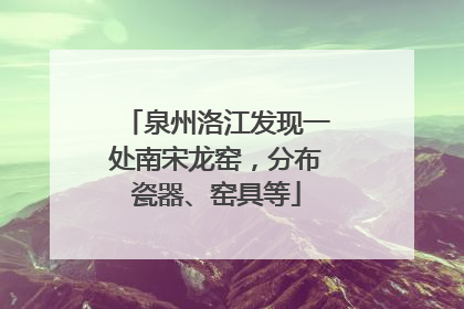 泉州洛江发现一处南宋龙窑，分布瓷器、窑具等