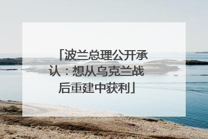波兰总理公开承认：想从乌克兰战后重建中获利