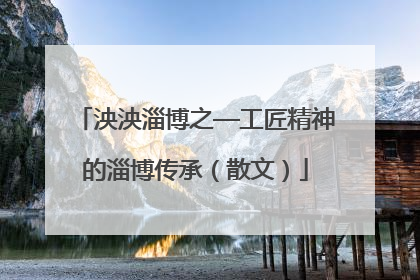 泱泱淄博之—工匠精神的淄博传承（散文）
