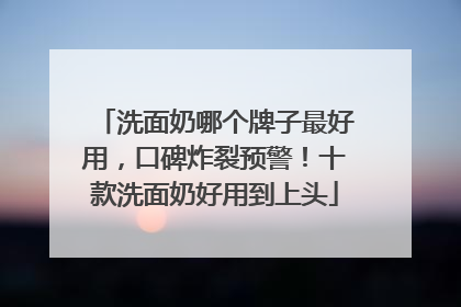 洗面奶哪个牌子最好用，口碑炸裂预警！十款洗面奶好用到上头