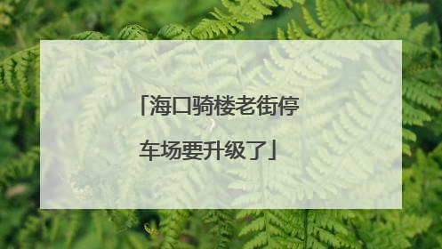 海口骑楼老街停车场要升级了