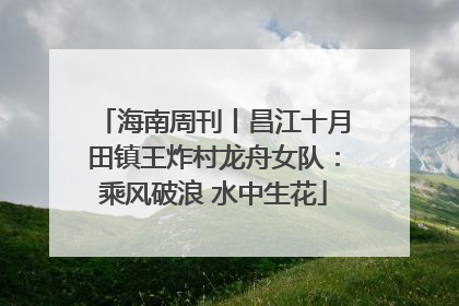 海南周刊丨昌江十月田镇王炸村龙舟女队：乘风破浪 水中生花