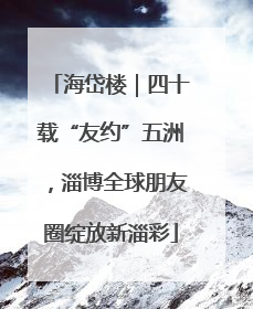 海岱楼｜四十载“友约”五洲，淄博全球朋友圈绽放新淄彩