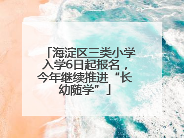 海淀区三类小学入学6日起报名，今年继续推进“长幼随学”