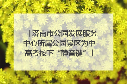济南市公园发展服务中心所属公园景区为中高考按下“静音键”