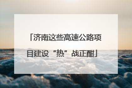 济南这些高速公路项目建设“热”战正酣
