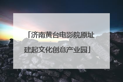 济南黄台电影院原址建起文化创意产业园