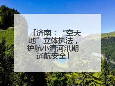 济南：“空天地”立体执法，护航小清河汛期通航安全