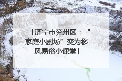 济宁市兖州区：“家庭小剧场”变为移风易俗小课堂