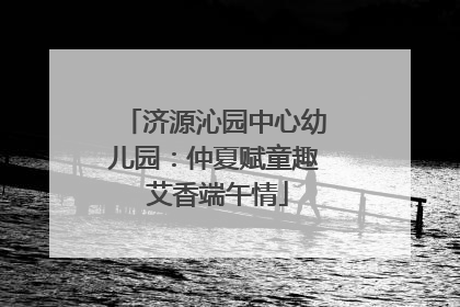 济源沁园中心幼儿园：仲夏赋童趣 艾香端午情