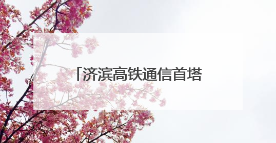 济滨高铁通信首塔成功组立 四电工程建设全面启动