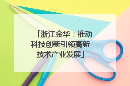 浙江金华：推动科技创新引领高新技术产业发展