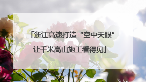 浙江高速打造“空中天眼” 让千米高山施工看得见