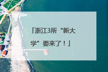 浙江3所“新大学”要来了！