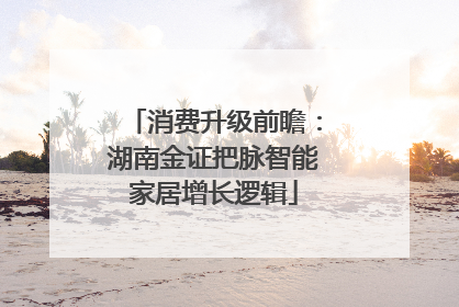 消费升级前瞻：湖南金证把脉智能家居增长逻辑