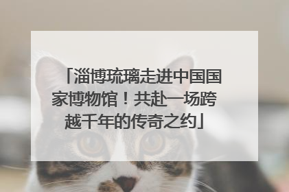 淄博琉璃走进中国国家博物馆！共赴一场跨越千年的传奇之约