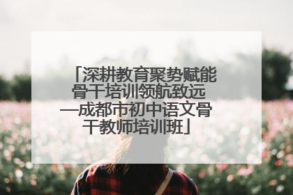 深耕教育聚势赋能 骨干培训领航致远—成都市初中语文骨干教师培训班