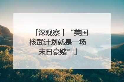 深观察丨“美国核武计划就是一场末日豪赌”